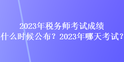 2023年稅務(wù)師考試成績什么時候公布？2023年哪天考試？