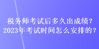 稅務(wù)師考試后多久出成績？2023年考試時間怎么安排的？