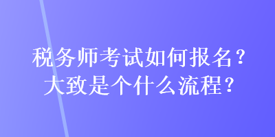 稅務(wù)師考試如何報(bào)名？大致是個(gè)什么流程？