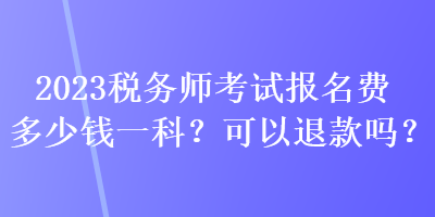 2023稅務(wù)師考試報(bào)名費(fèi)多少錢一科？可以退款嗎？