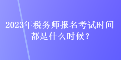 2023年稅務師報名考試時間都是什么時候？