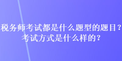 稅務(wù)師考試都是什么題型的題目？考試方式是什么樣的？