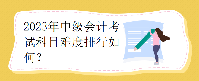 2023年中級(jí)會(huì)計(jì)考試科目難度排行如何？