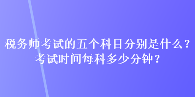 稅務(wù)師考試的五個(gè)科目分別是什么？考試時(shí)間每科多少分鐘？