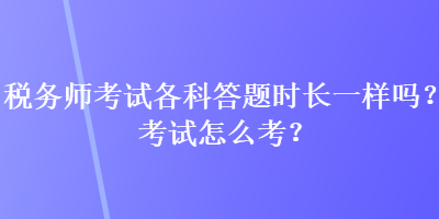 稅務(wù)師考試各科答題時(shí)長(zhǎng)一樣嗎？考試怎么考？
