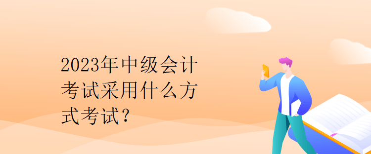 2023年中級會計考試采用什么方式考試？