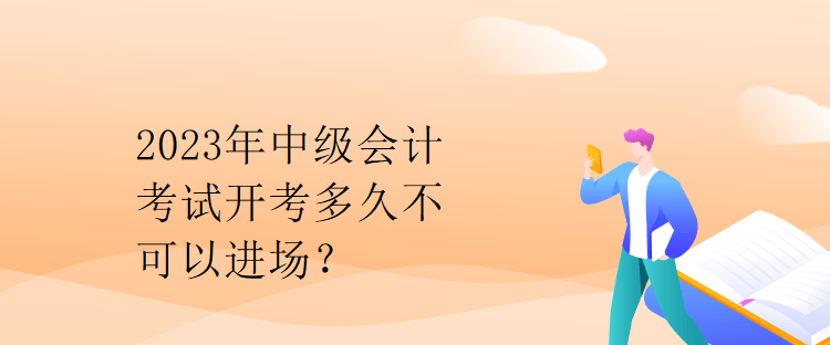 2023年中級會計(jì)考試開考多久不可以進(jìn)場？
