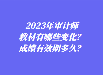 2023年審計師教材有哪些變化？成績有效期多久？
