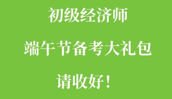 初級經(jīng)濟(jì)師端午節(jié)備考大禮包請收好！