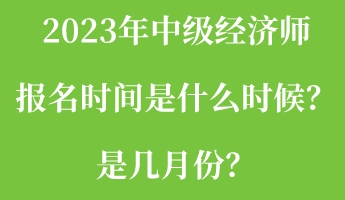 2023年中級經(jīng)濟師報名時間是什么時候？是幾月份？