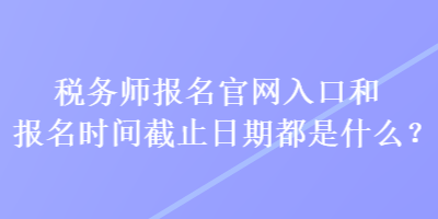 稅務師報名官網(wǎng)入口和報名時間截止日期都是什么？