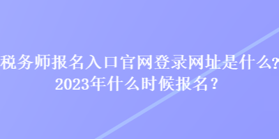 稅務(wù)師報名入口官網(wǎng)登錄網(wǎng)址是什么？2023年什么時候報名？