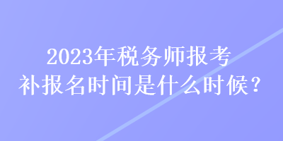 2023年稅務(wù)師報考補報名時間是什么時候？