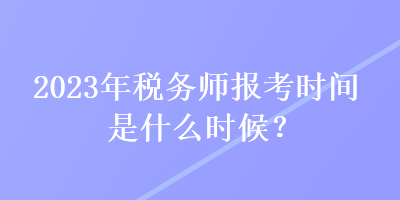 2023年稅務(wù)師報考時間是什么時候？