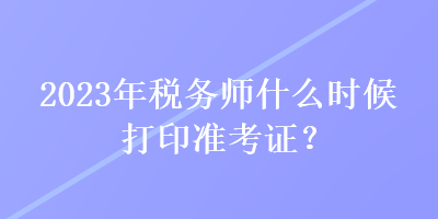 2023年稅務(wù)師什么時候打印準(zhǔn)考證？