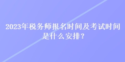 2023年稅務(wù)師報(bào)名時(shí)間及考試時(shí)間是什么安排？