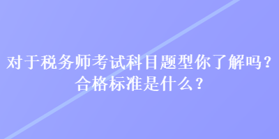 對(duì)于稅務(wù)師考試科目題型你了解嗎？合格標(biāo)準(zhǔn)是什么？