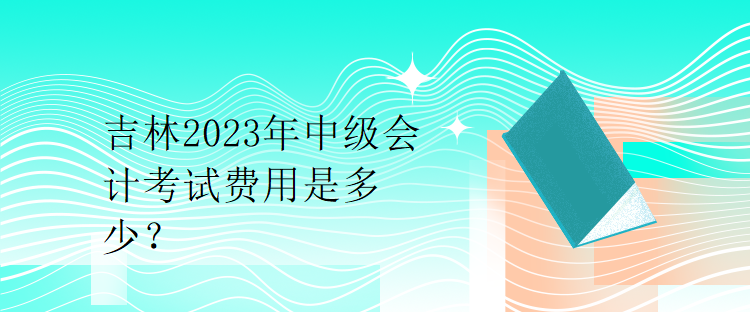 吉林2023年中級會計考試費用是多少？