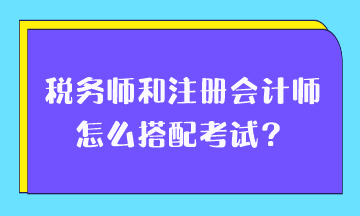稅務(wù)師和注冊會計師怎么搭配考試？