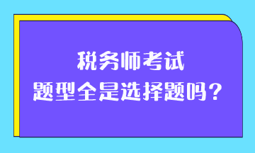 稅務(wù)師考試題型全是選擇題嗎？