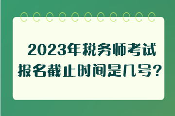2023年稅務(wù)師考試報名截止時間是幾號？