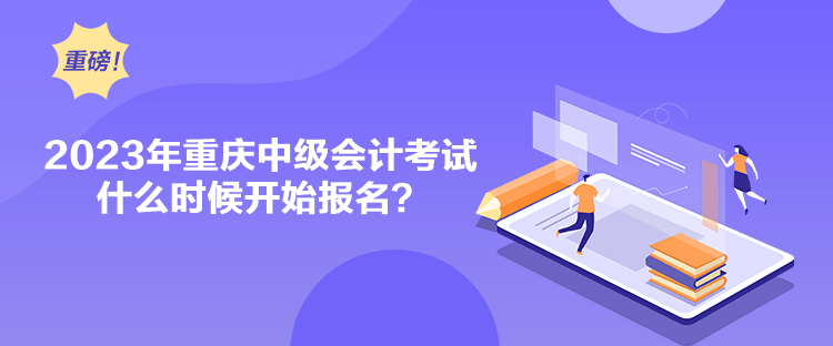 2023年重慶中級會計考試什么時候開始報名？