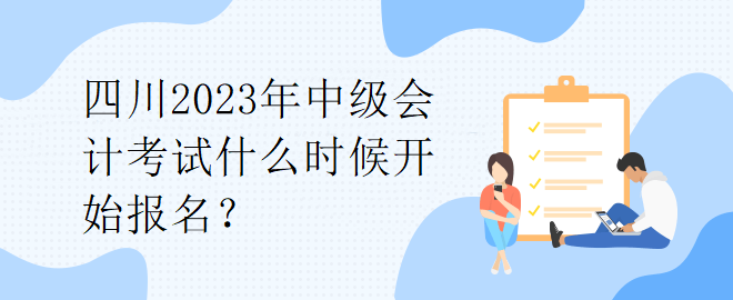 四川2023年中級會(huì)計(jì)考試什么時(shí)候開始報(bào)名？
