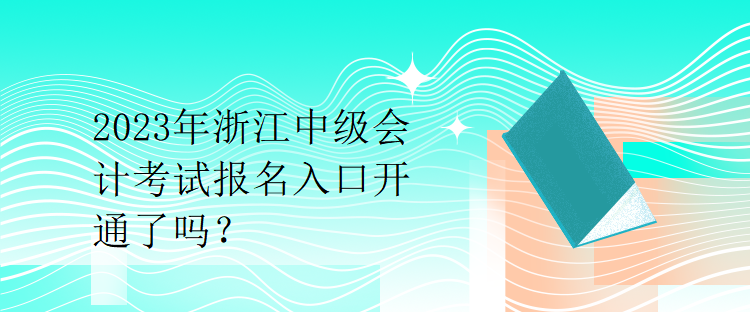 2023年浙江中級會計考試報名入口開通了嗎？