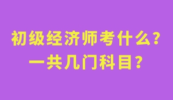 初級經(jīng)濟師考什么？一共幾門科目？