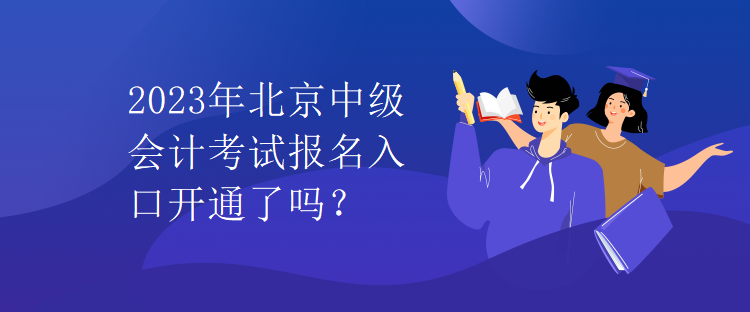 2023年北京中級會計考試報名入口開通了嗎？