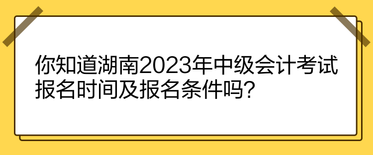 你知道湖南2023年中級會計考試報名時間及報名條件嗎？