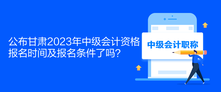 公布甘肅2023年中級會計(jì)資格報(bào)名時(shí)間及報(bào)名條件了嗎？