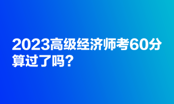 2023高級經濟師考60分，算過了嗎？
