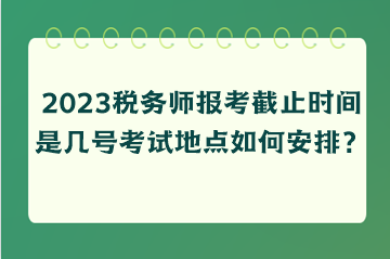 2023稅務(wù)師報(bào)考截止時(shí)間是幾號(hào)考試地點(diǎn)如何安排？