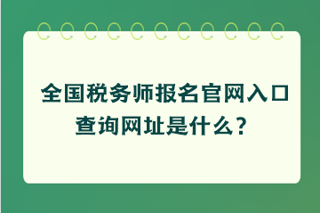 全國稅務(wù)師報名官網(wǎng)入口查詢網(wǎng)址是什么？