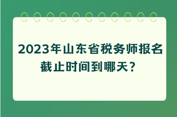 2023年山東省稅務師報名截止時間到哪天？