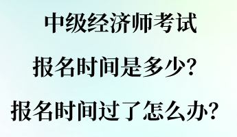 中級(jí)經(jīng)濟(jì)師考試報(bào)名時(shí)間是多少？報(bào)名時(shí)間過(guò)了怎么辦？