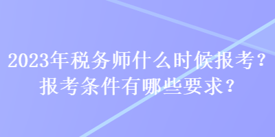2023年稅務師什么時候報考？報考條件有哪些要求？