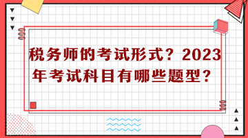 稅務(wù)師的考試形式？2023年考試科目有哪些題型？