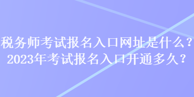稅務(wù)師考試報名入口網(wǎng)址是什么？2023年考試報名入口開通多久？
