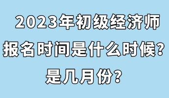 2023年初級(jí)經(jīng)濟(jì)師報(bào)名時(shí)間是什么時(shí)候？是幾月份？
