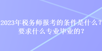 2023年稅務(wù)師報考的條件是什么？要求什么專業(yè)畢業(yè)的？