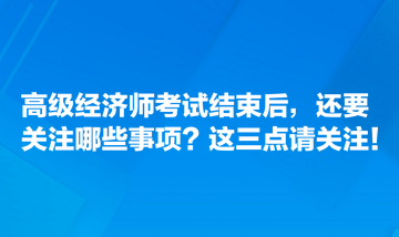 高級經(jīng)濟師考試結(jié)束后，還要關注哪些事項？這三點請關注！