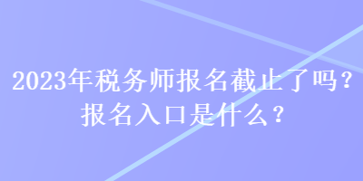 2023年稅務(wù)師報(bào)名截止了嗎？報(bào)名入口是什么？