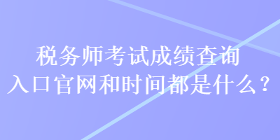 稅務師考試成績查詢入口官網(wǎng)和時間都是什么？