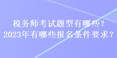 稅務(wù)師考試題型有哪些？2023年有哪些報(bào)名條件要求？