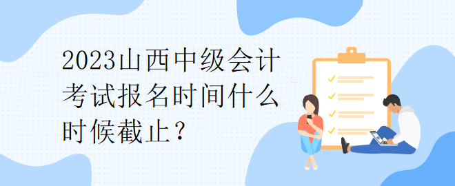2023山西中級(jí)會(huì)計(jì)考試報(bào)名時(shí)間什么時(shí)候截止？