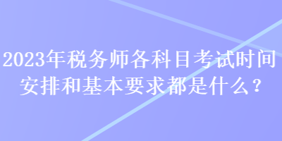 2023年稅務(wù)師各科目考試時(shí)間安排和基本要求都是什么？