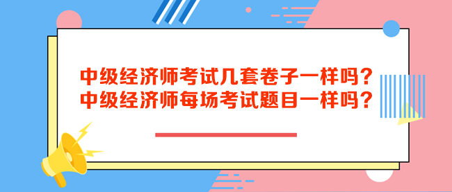 中級經(jīng)濟師考試幾套卷子一樣嗎？中級經(jīng)濟師每場考試題目一樣嗎？