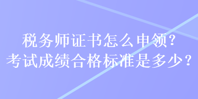 稅務(wù)師證書怎么申領(lǐng)？考試成績合格標(biāo)準(zhǔn)是多少？